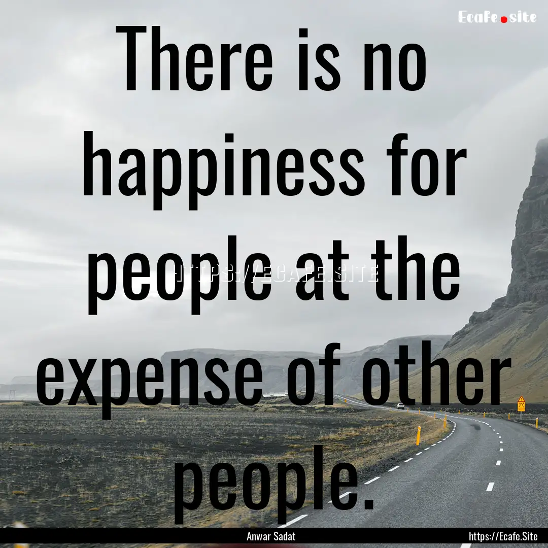 There is no happiness for people at the expense.... : Quote by Anwar Sadat