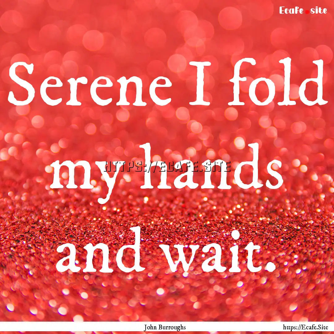 Serene I fold my hands and wait. : Quote by John Burroughs