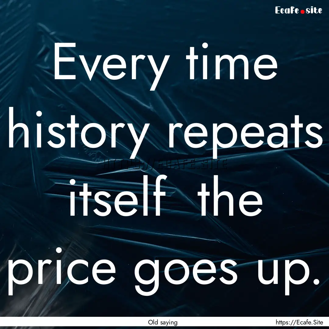 Every time history repeats itself the price.... : Quote by Old saying