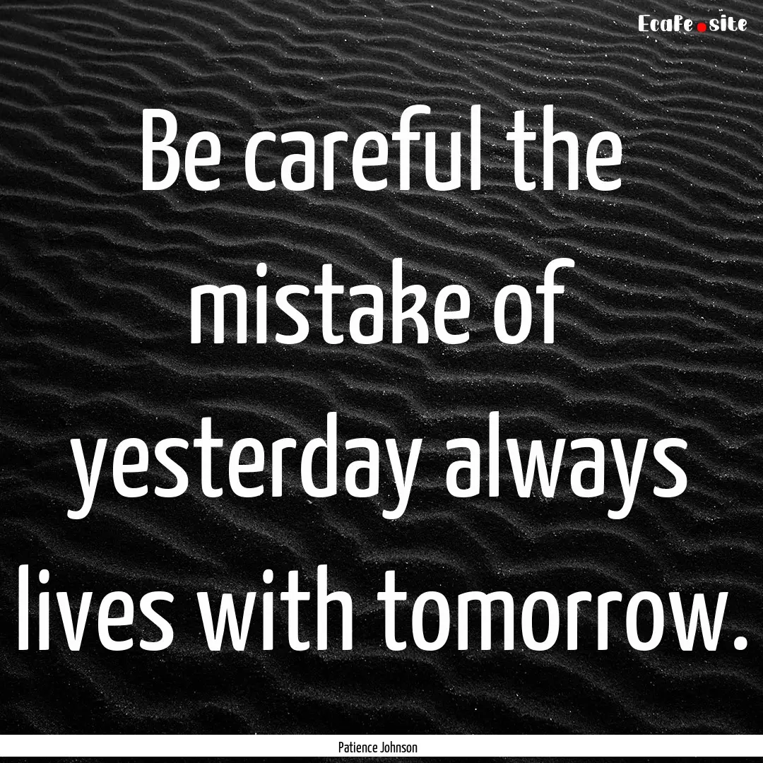 Be careful the mistake of yesterday always.... : Quote by Patience Johnson