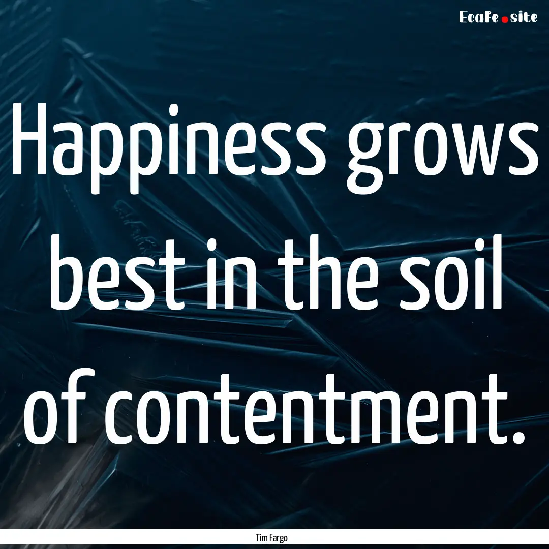 Happiness grows best in the soil of contentment..... : Quote by Tim Fargo