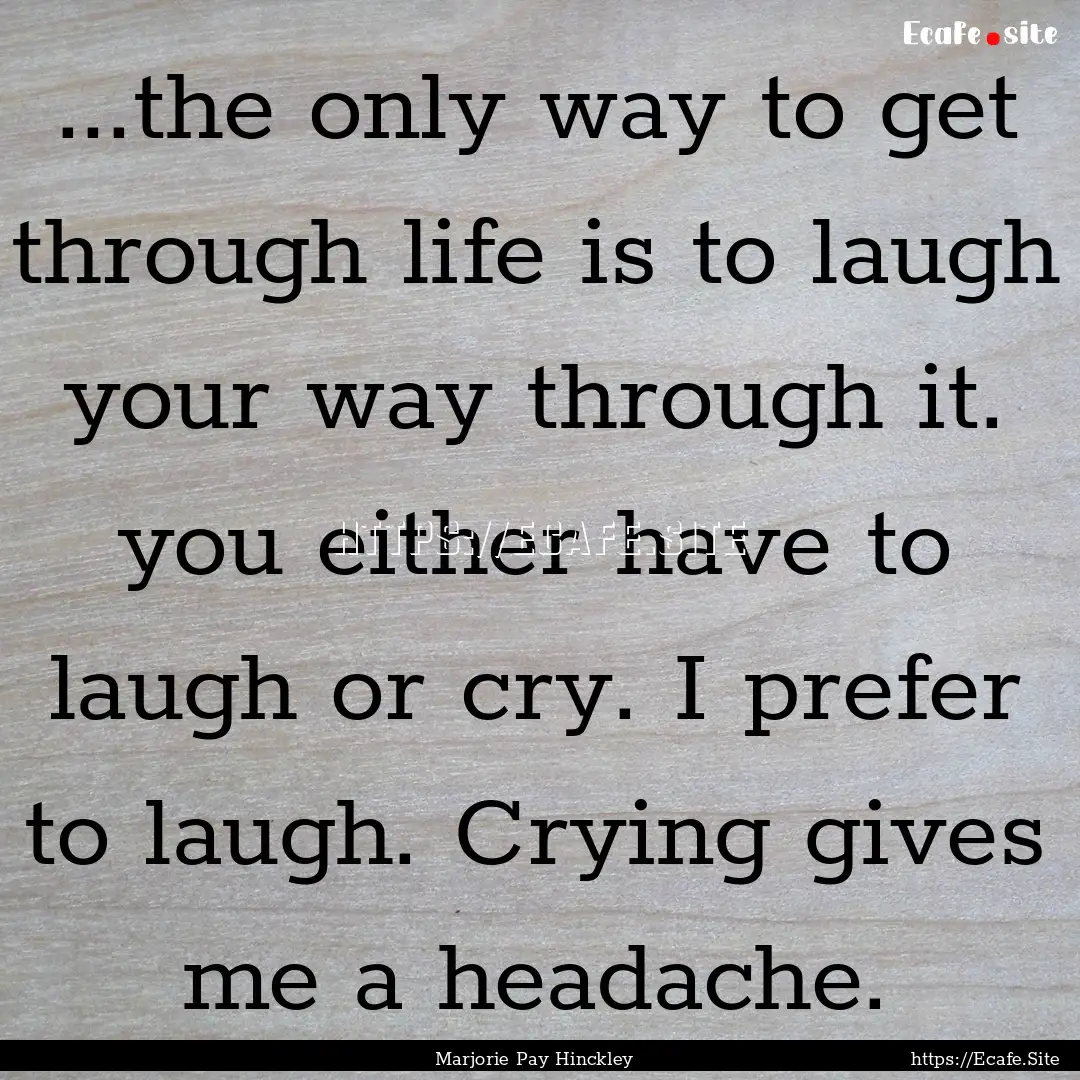 ...the only way to get through life is to.... : Quote by Marjorie Pay Hinckley