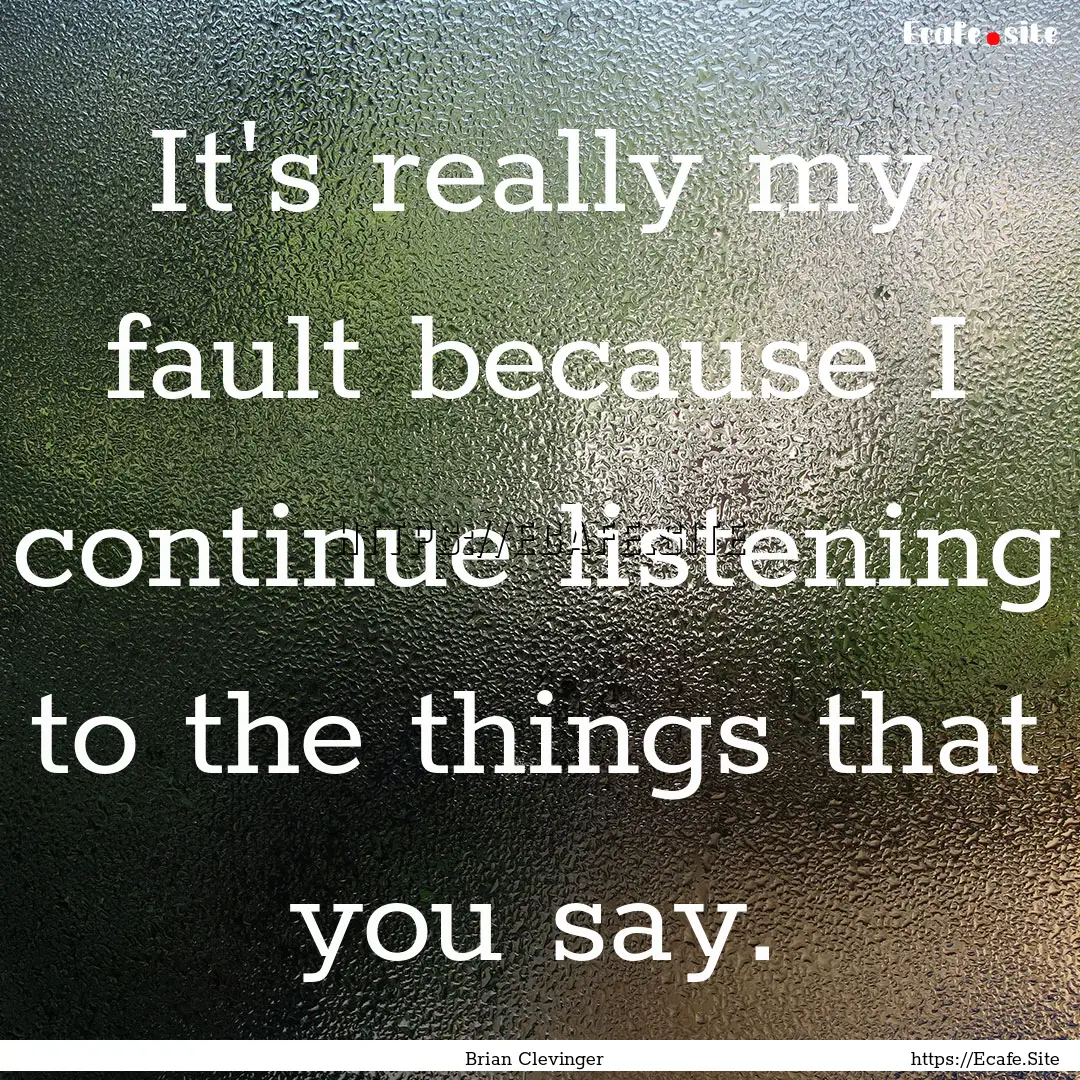 It's really my fault because I continue listening.... : Quote by Brian Clevinger