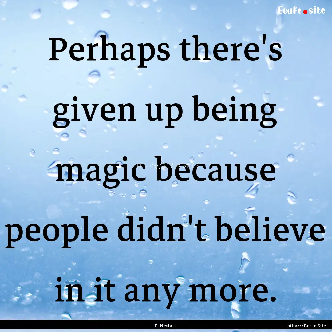 Perhaps there's given up being magic because.... : Quote by E. Nesbit