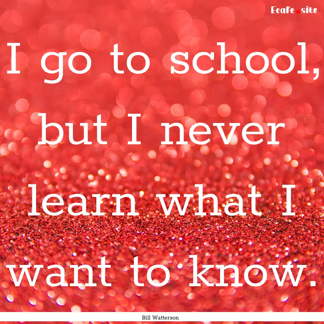 I go to school, but I never learn what I.... : Quote by Bill Watterson