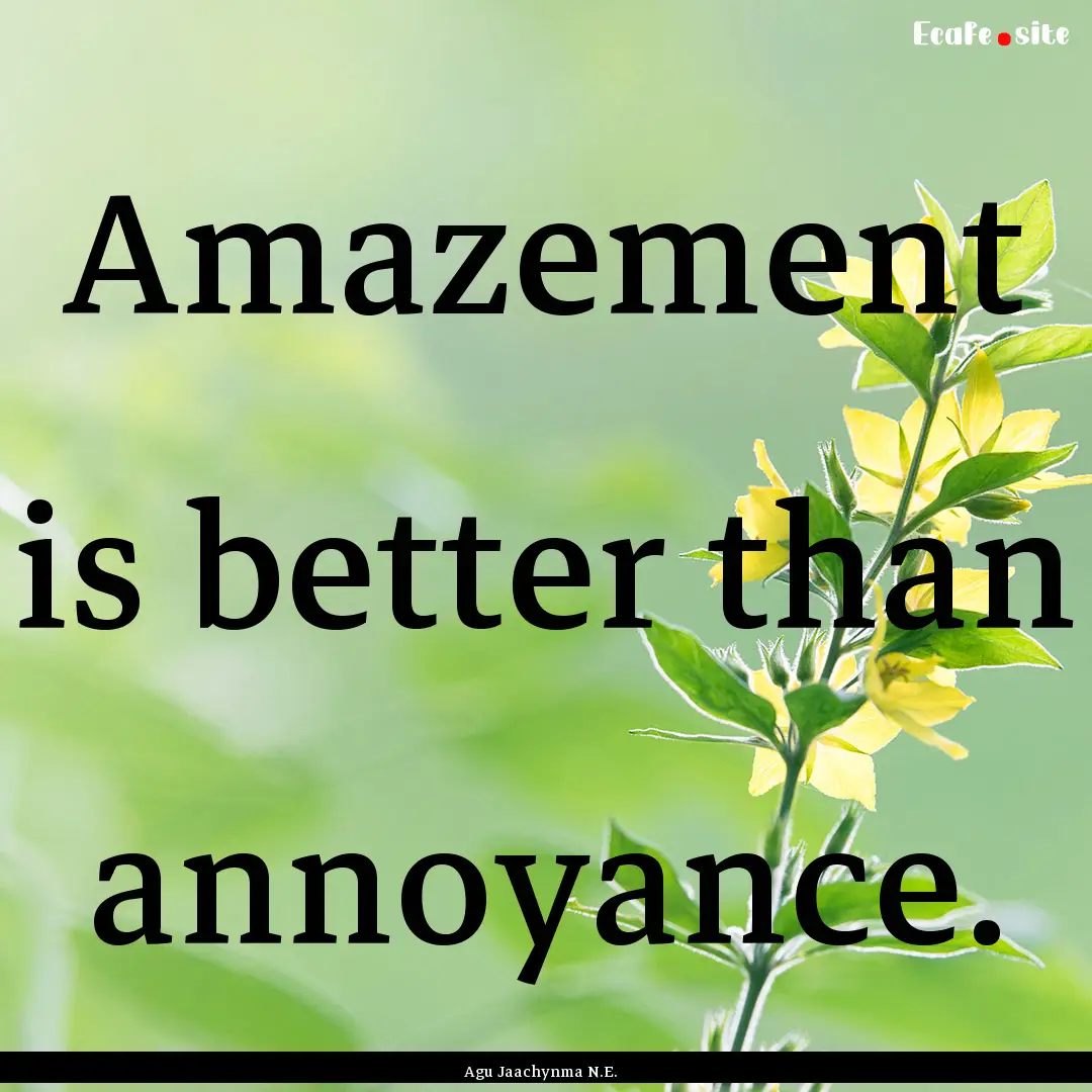 Amazement is better than annoyance. : Quote by Agu Jaachynma N.E.