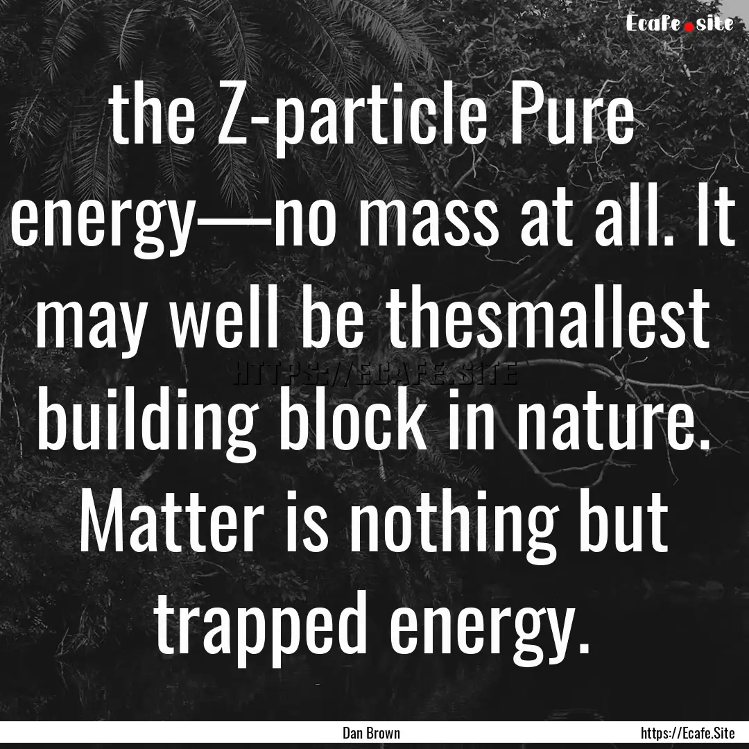 the Z-particle Pure energy—no mass at all..... : Quote by Dan Brown