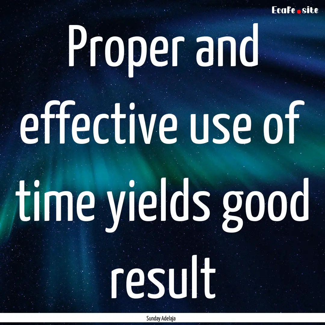 Proper and effective use of time yields good.... : Quote by Sunday Adelaja