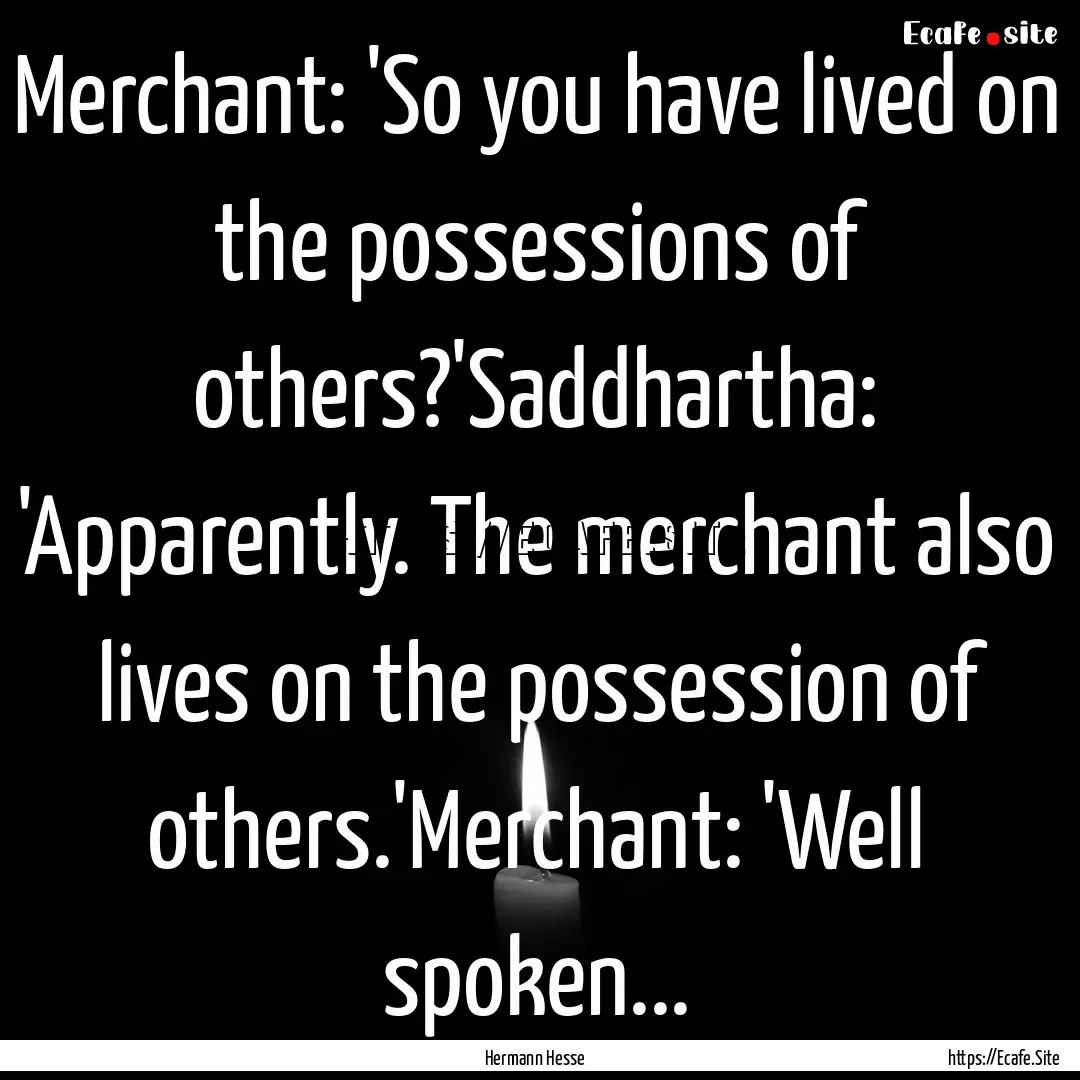 Merchant: 'So you have lived on the possessions.... : Quote by Hermann Hesse