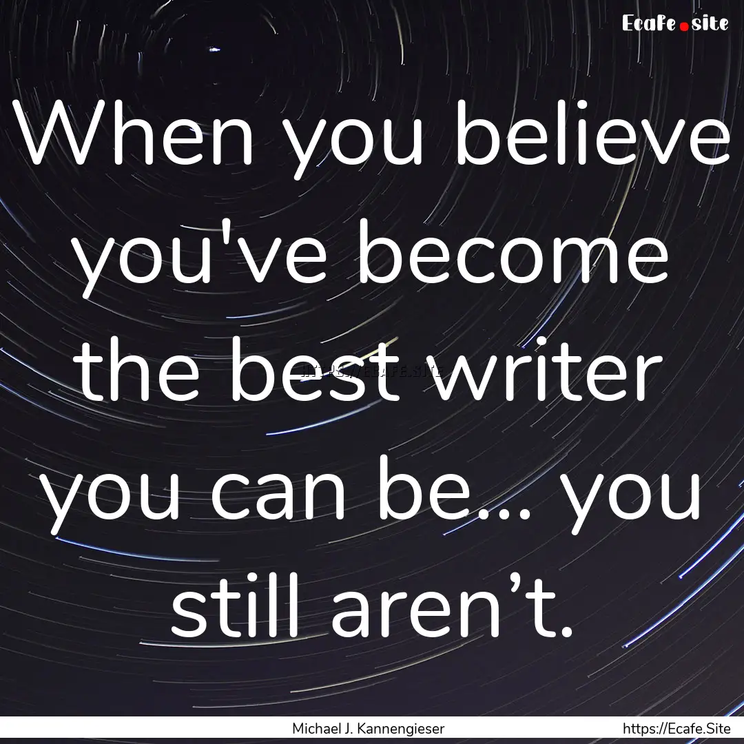 When you believe you've become the best writer.... : Quote by Michael J. Kannengieser