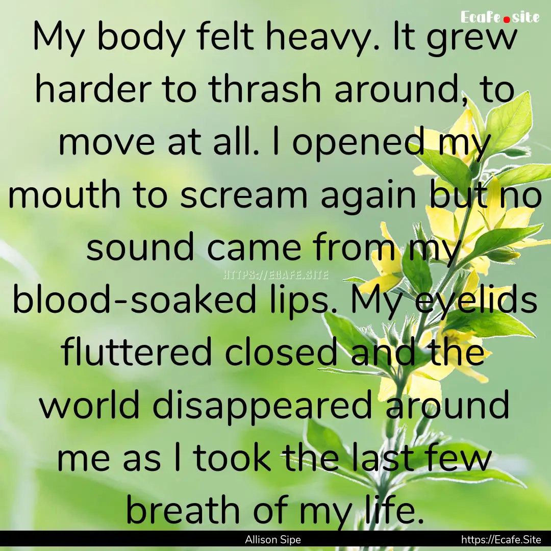 My body felt heavy. It grew harder to thrash.... : Quote by Allison Sipe