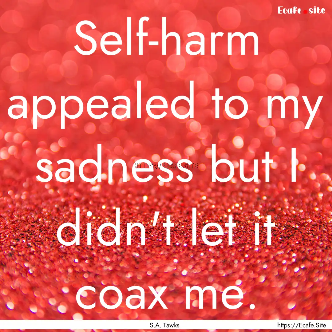 Self-harm appealed to my sadness but I didn't.... : Quote by S.A. Tawks