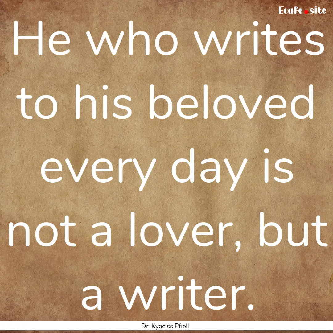 He who writes to his beloved every day is.... : Quote by Dr. Kyaciss Pfiell