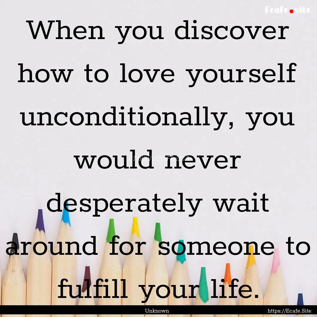 When you discover how to love yourself unconditionally,.... : Quote by Unknown