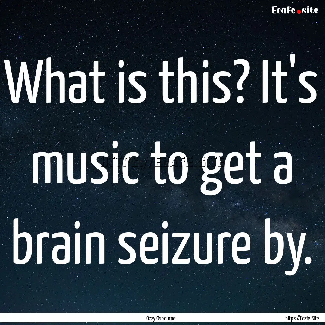 What is this? It's music to get a brain seizure.... : Quote by Ozzy Osbourne