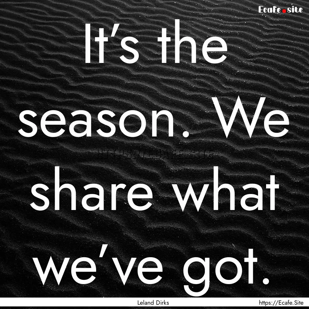 It’s the season. We share what we’ve.... : Quote by Leland Dirks