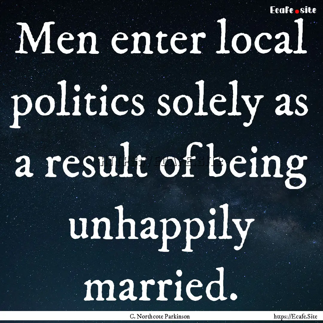 Men enter local politics solely as a result.... : Quote by C. Northcote Parkinson