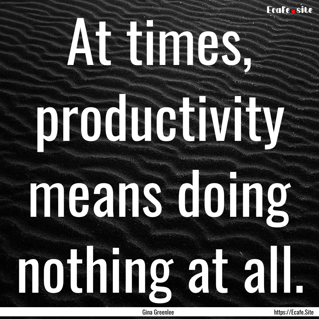 At times, productivity means doing nothing.... : Quote by Gina Greenlee