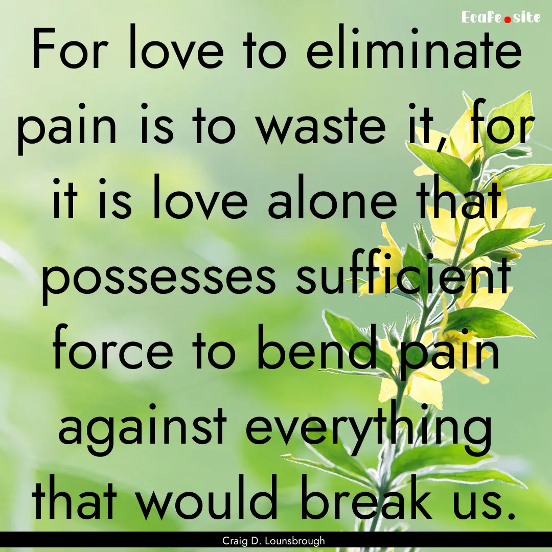 For love to eliminate pain is to waste it,.... : Quote by Craig D. Lounsbrough