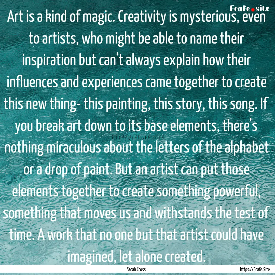 Art is a kind of magic. Creativity is mysterious,.... : Quote by Sarah Cross