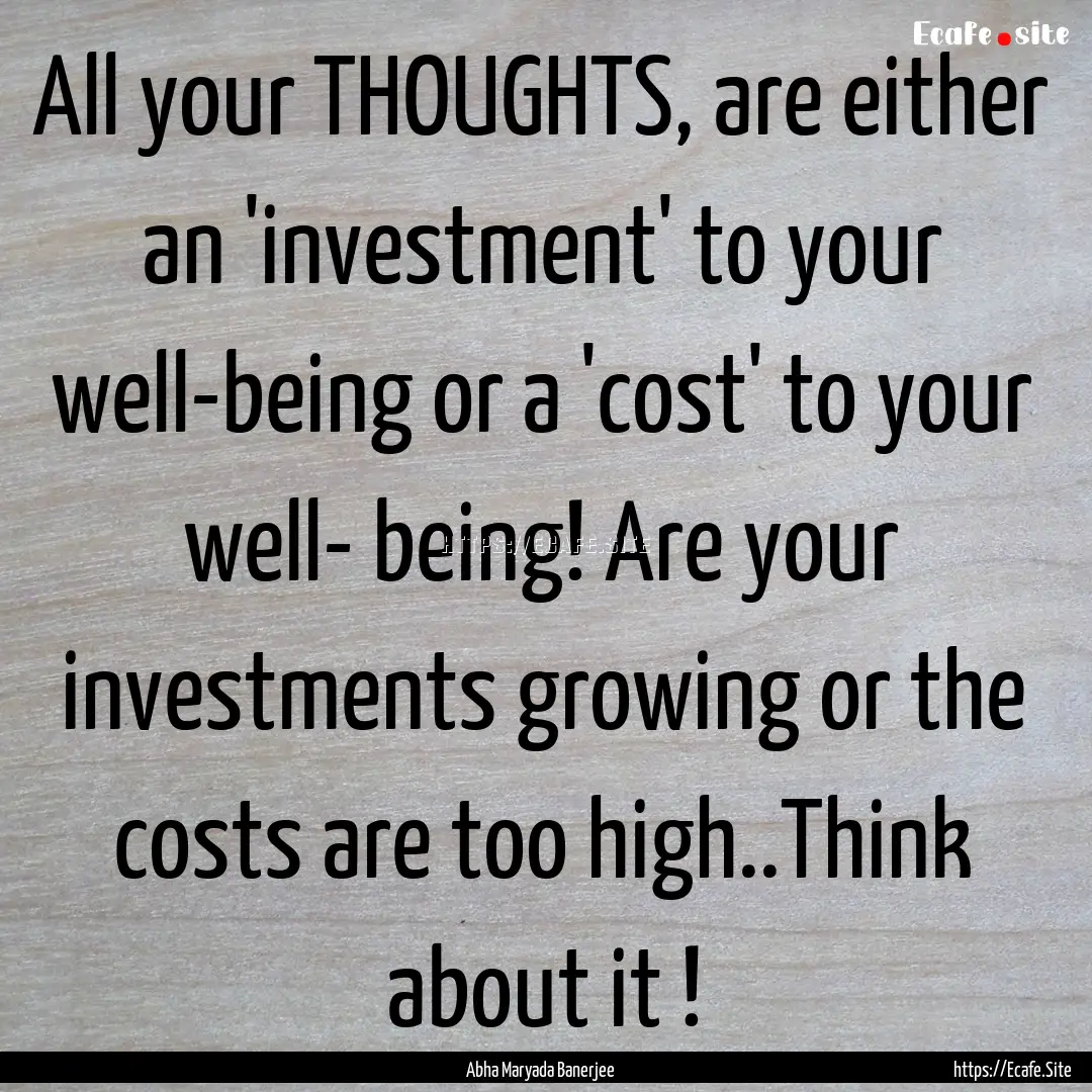 All your THOUGHTS, are either an 'investment'.... : Quote by Abha Maryada Banerjee