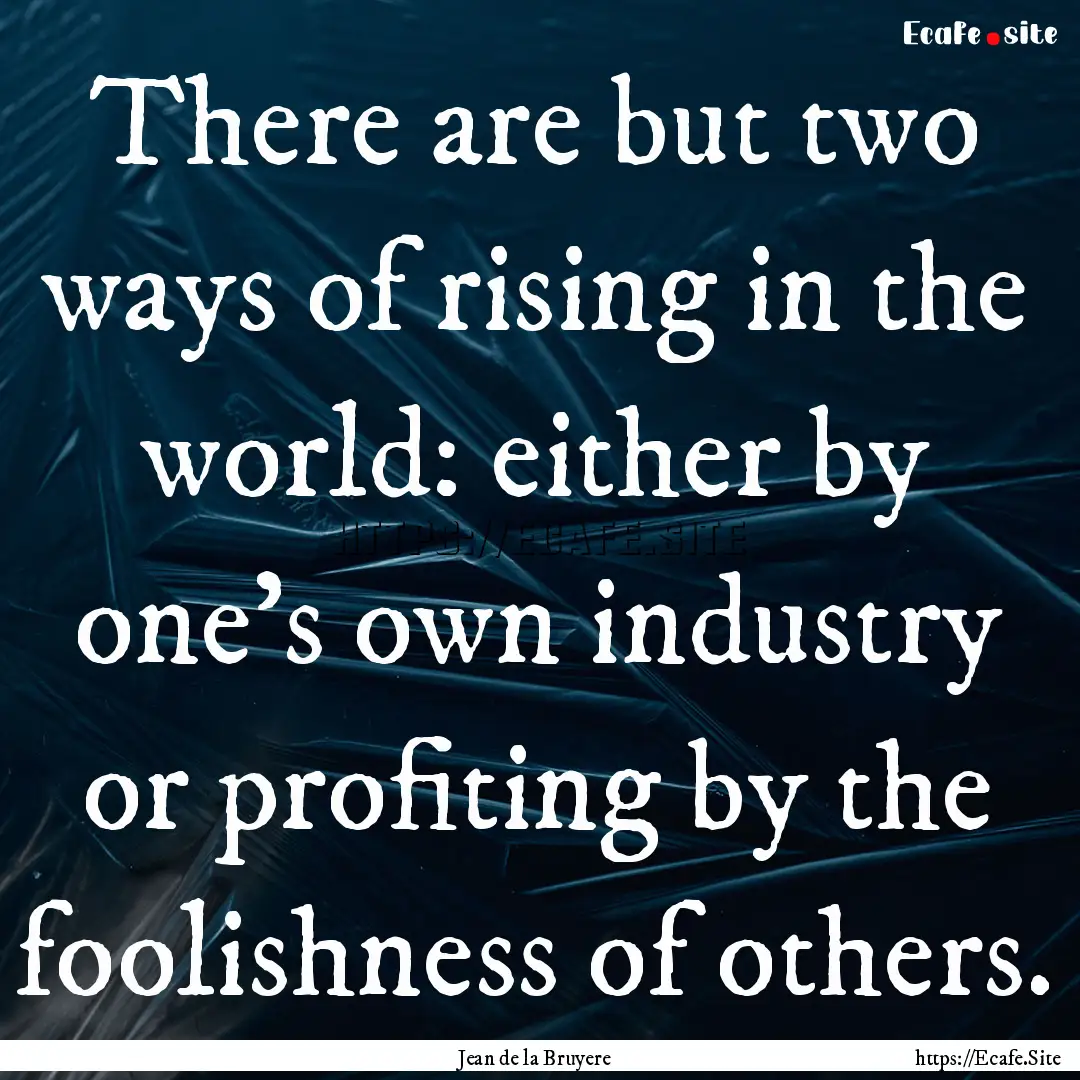 There are but two ways of rising in the world:.... : Quote by Jean de la Bruyere