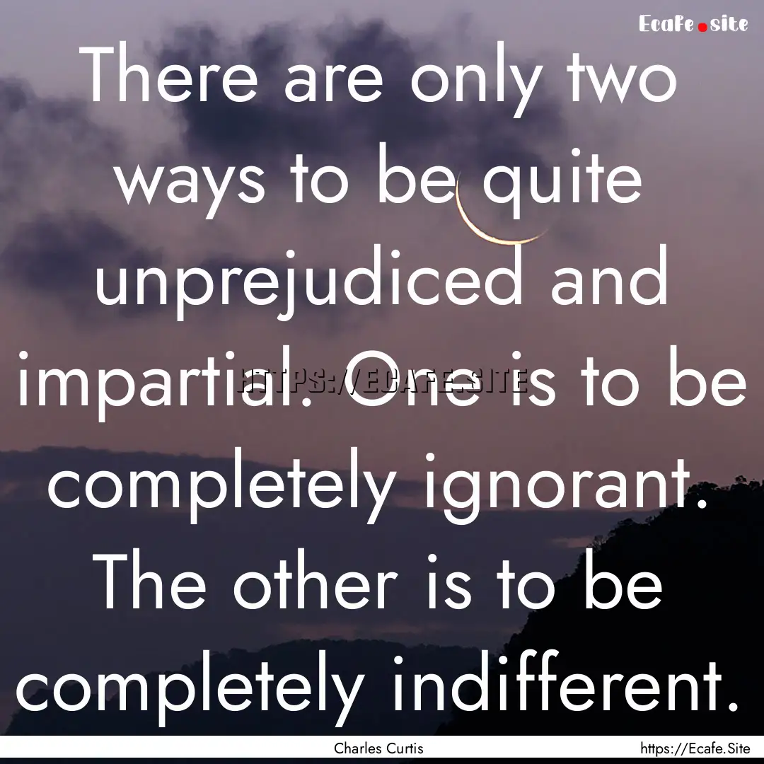 There are only two ways to be quite unprejudiced.... : Quote by Charles Curtis