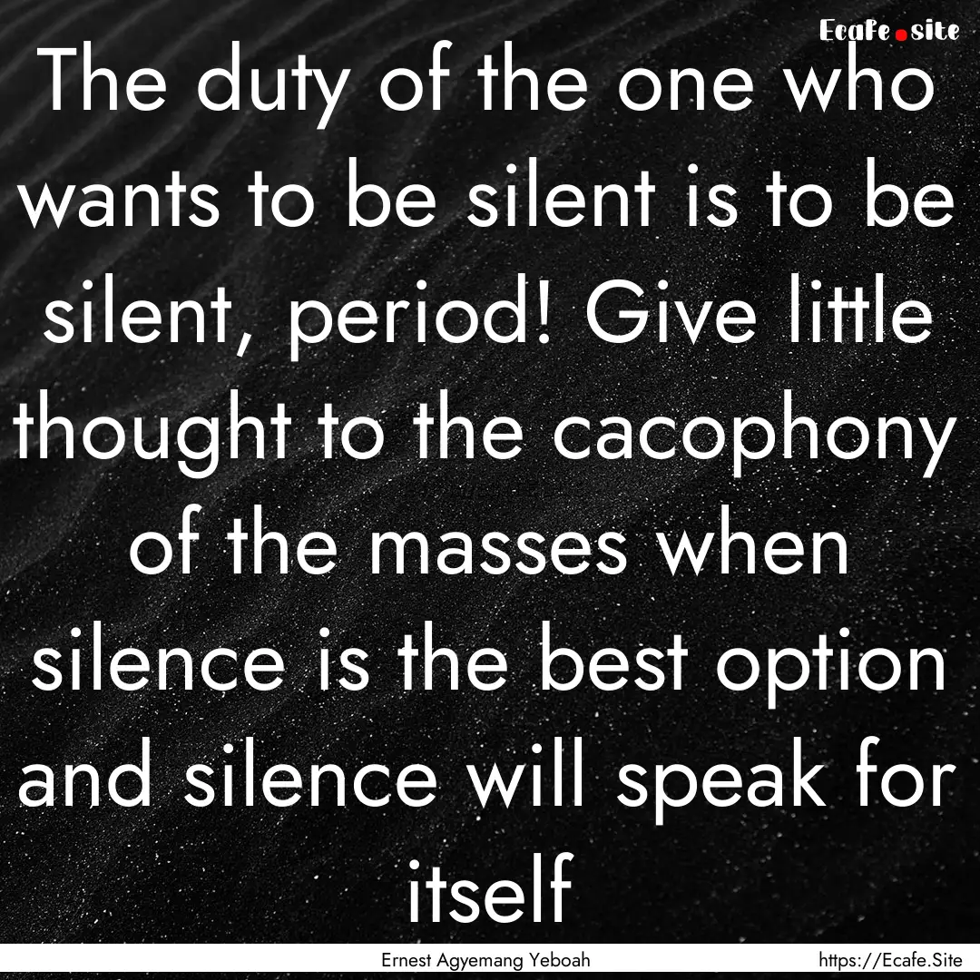 The duty of the one who wants to be silent.... : Quote by Ernest Agyemang Yeboah