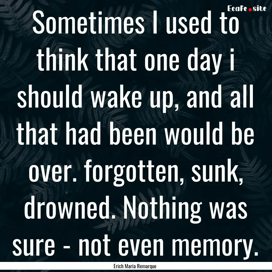 Sometimes I used to think that one day i.... : Quote by Erich Maria Remarque