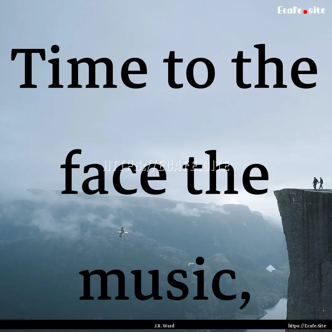 Time to the face the music, : Quote by J.R. Ward