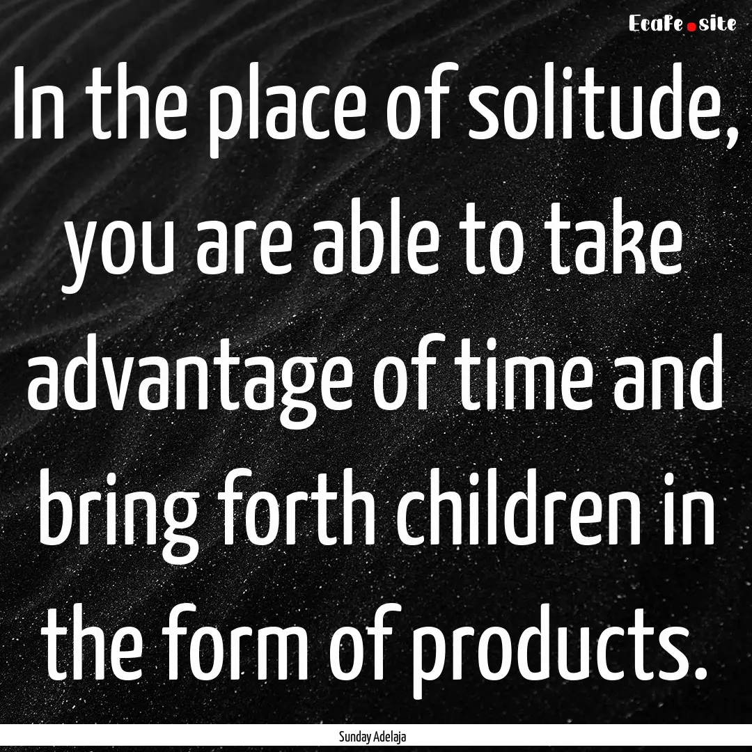 In the place of solitude, you are able to.... : Quote by Sunday Adelaja