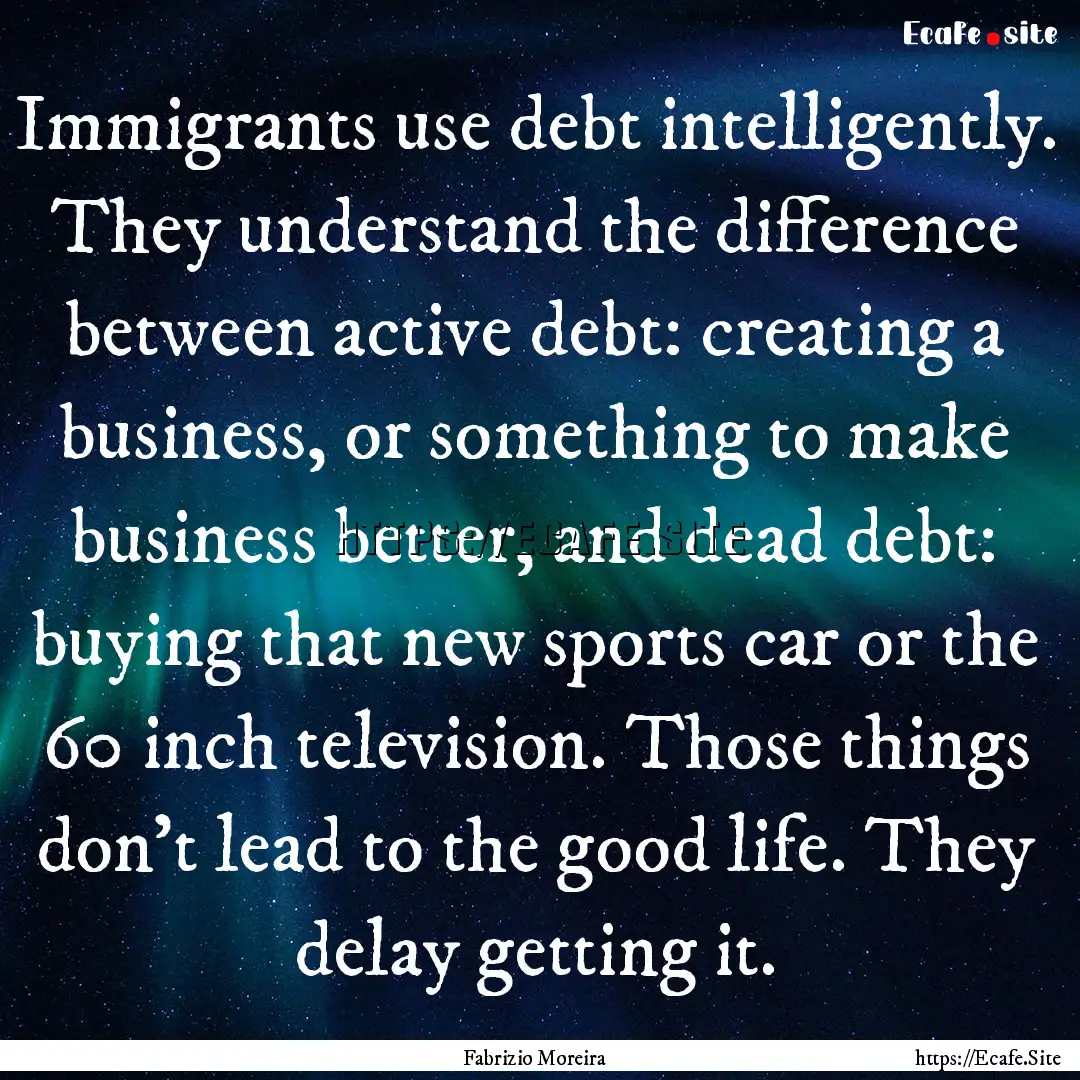 Immigrants use debt intelligently. They understand.... : Quote by Fabrizio Moreira