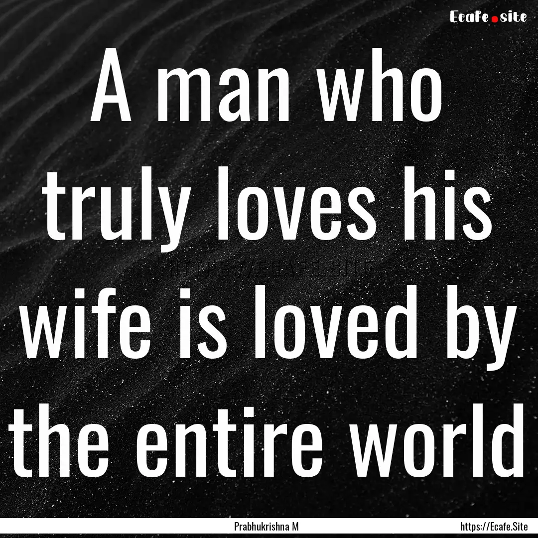 A man who truly loves his wife is loved by.... : Quote by Prabhukrishna M