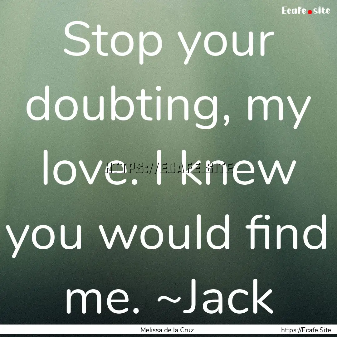 Stop your doubting, my love. I knew you would.... : Quote by Melissa de la Cruz