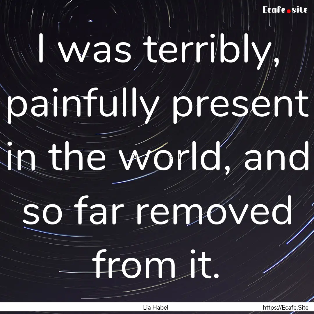 I was terribly, painfully present in the.... : Quote by Lia Habel