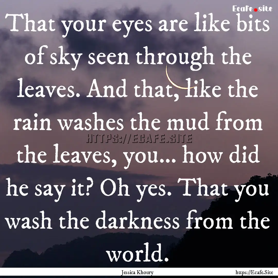 That your eyes are like bits of sky seen.... : Quote by Jessica Khoury