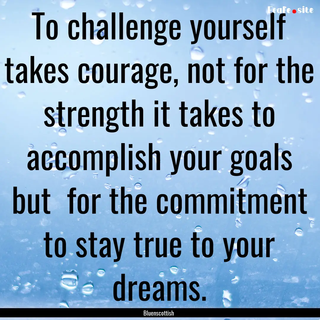 To challenge yourself takes courage, not.... : Quote by Bluenscottish