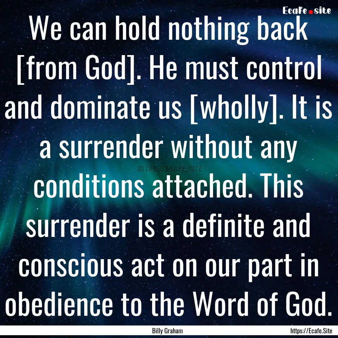 We can hold nothing back [from God]. He must.... : Quote by Billy Graham