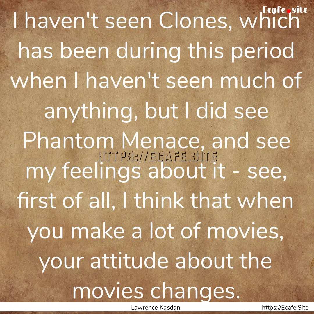 I haven't seen Clones, which has been during.... : Quote by Lawrence Kasdan