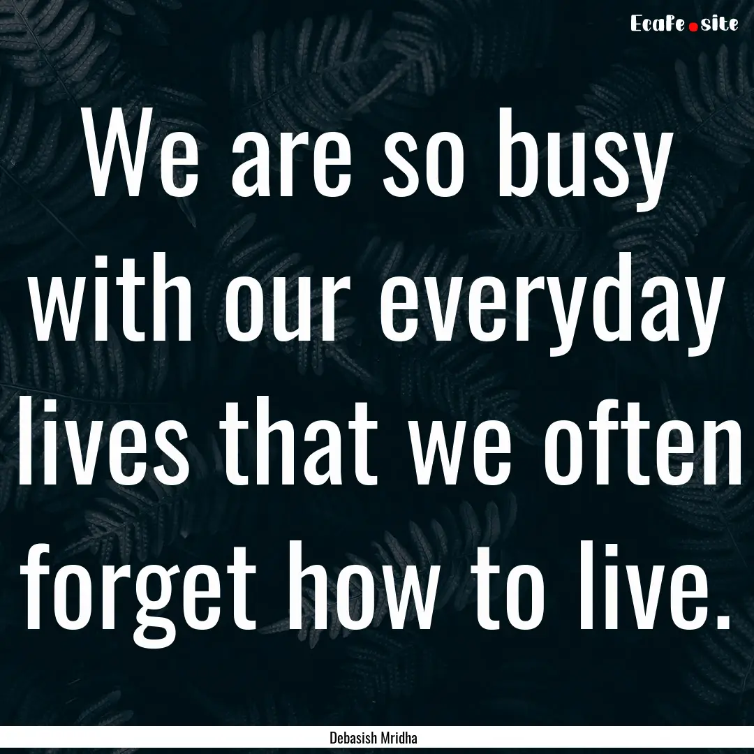 We are so busy with our everyday lives that.... : Quote by Debasish Mridha