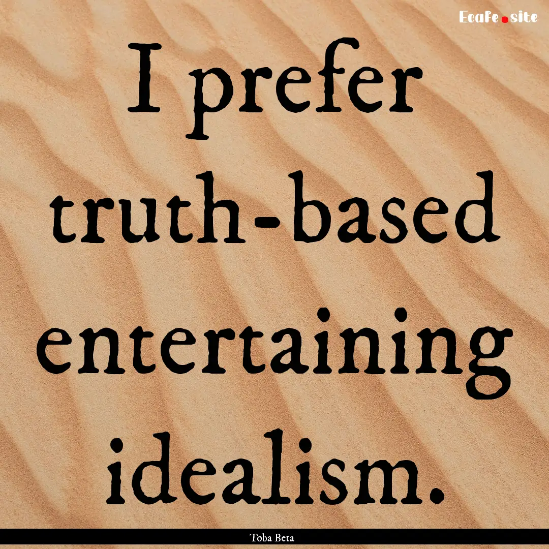 I prefer truth-based entertaining idealism..... : Quote by Toba Beta