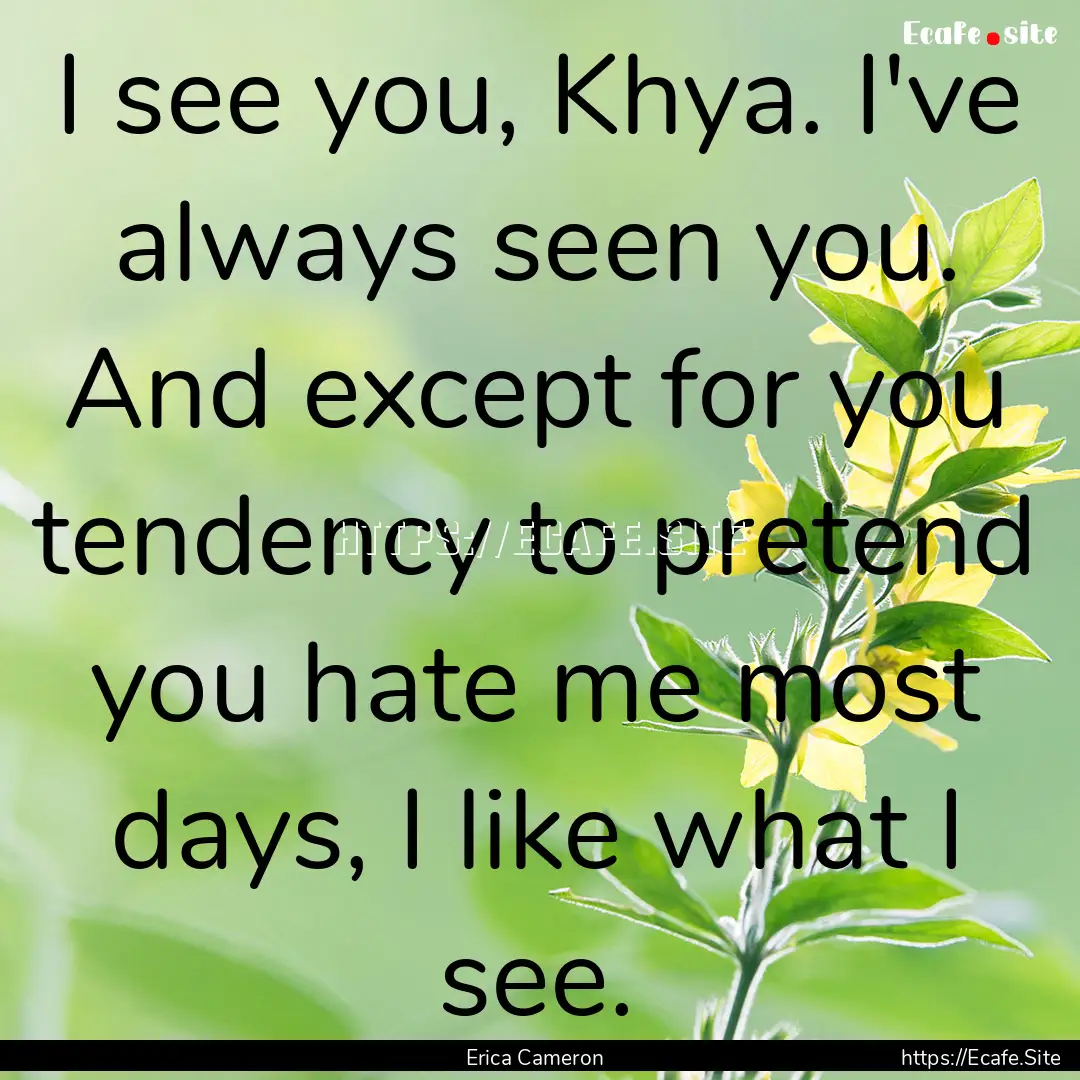 I see you, Khya. I've always seen you. And.... : Quote by Erica Cameron