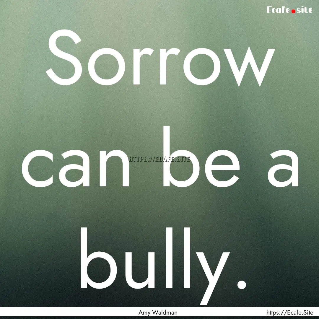 Sorrow can be a bully. : Quote by Amy Waldman