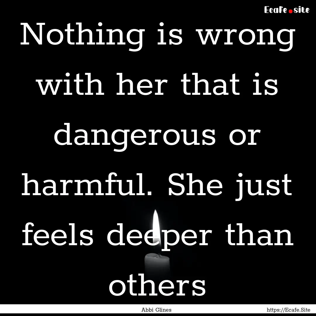 Nothing is wrong with her that is dangerous.... : Quote by Abbi Glines