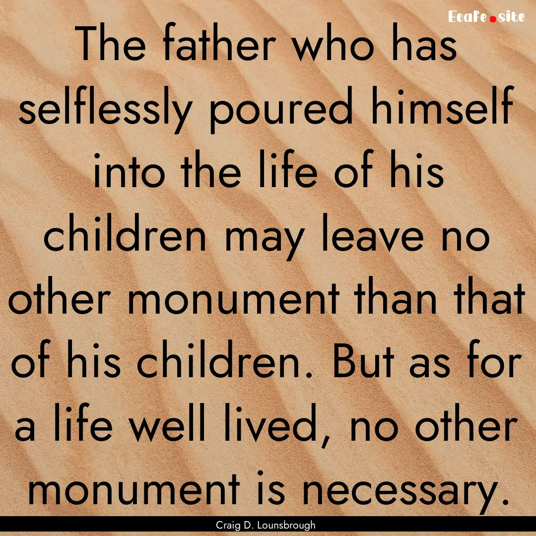 The father who has selflessly poured himself.... : Quote by Craig D. Lounsbrough