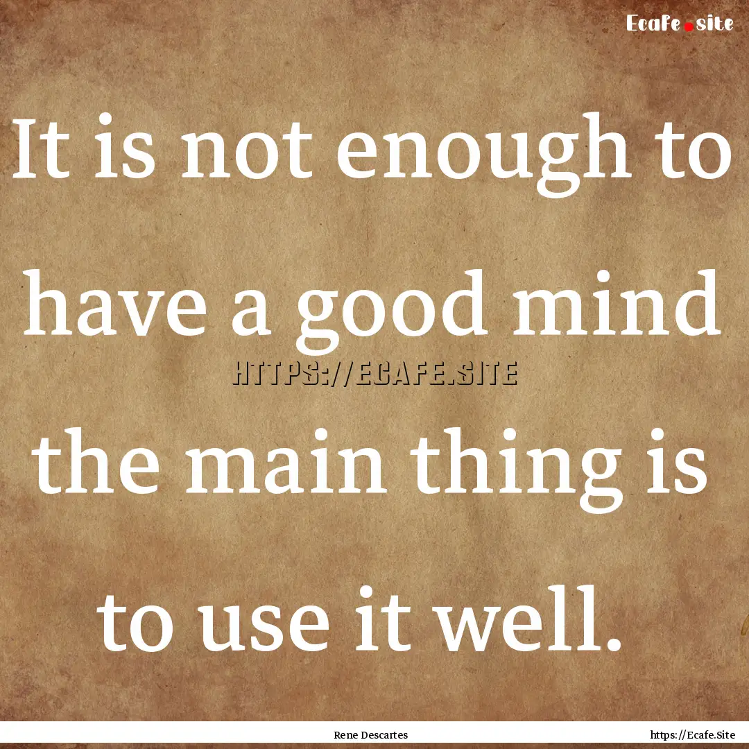 It is not enough to have a good mind the.... : Quote by Rene Descartes