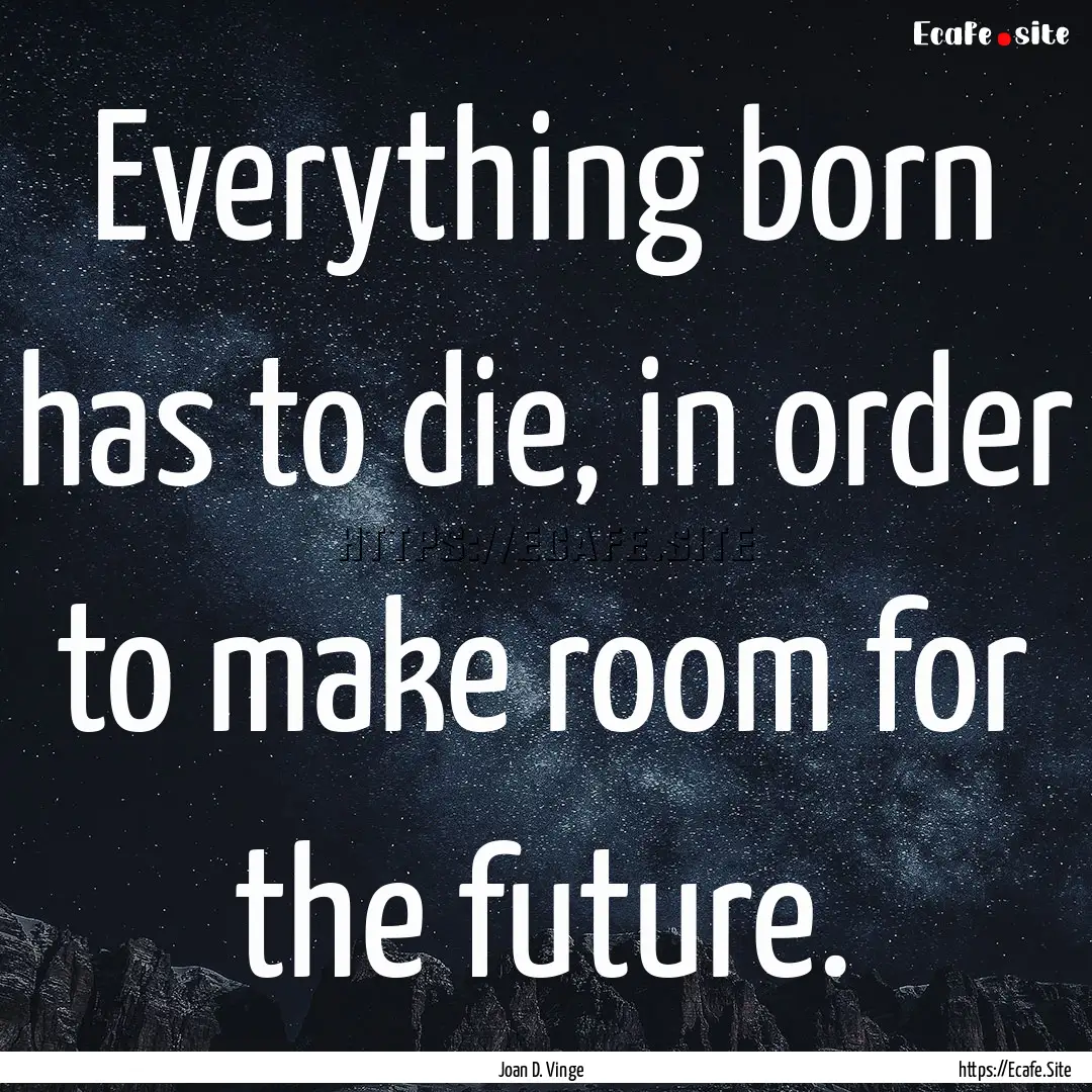 Everything born has to die, in order to make.... : Quote by Joan D. Vinge