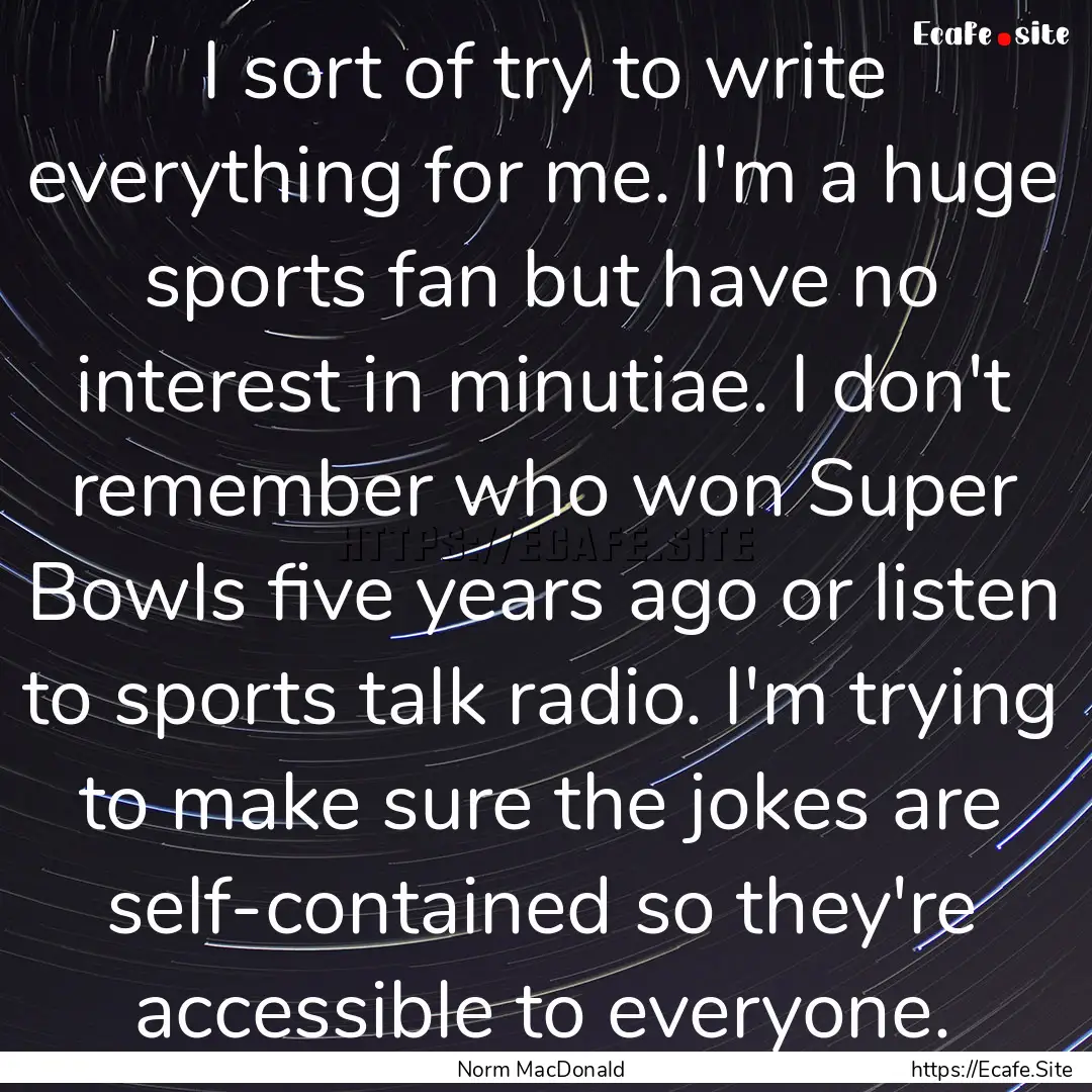 I sort of try to write everything for me..... : Quote by Norm MacDonald