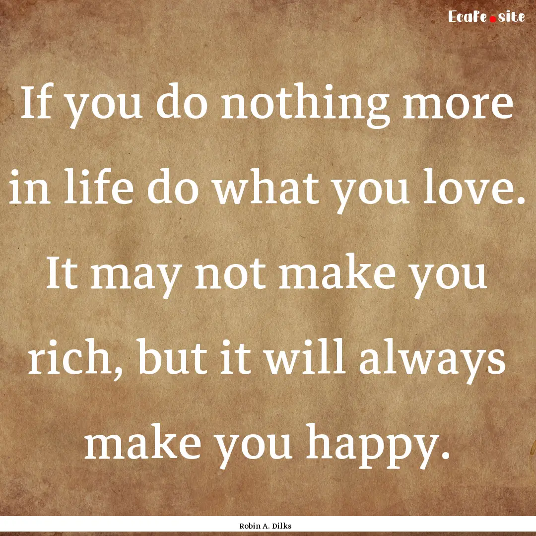 If you do nothing more in life do what you.... : Quote by Robin A. Dilks