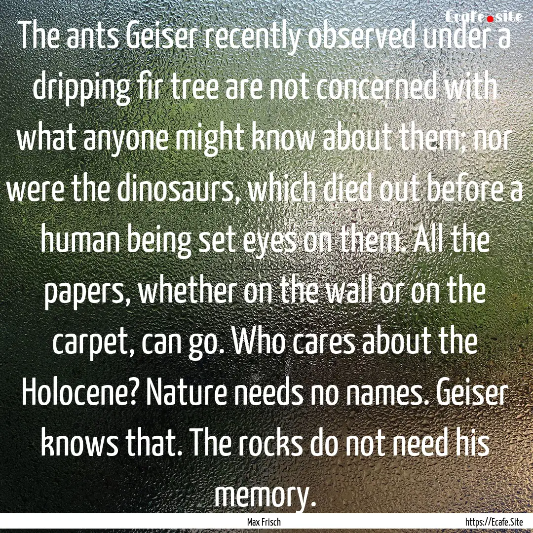 The ants Geiser recently observed under a.... : Quote by Max Frisch